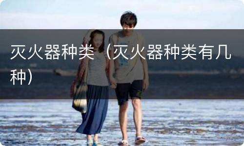 灭火器种类（灭火器种类有几种）
