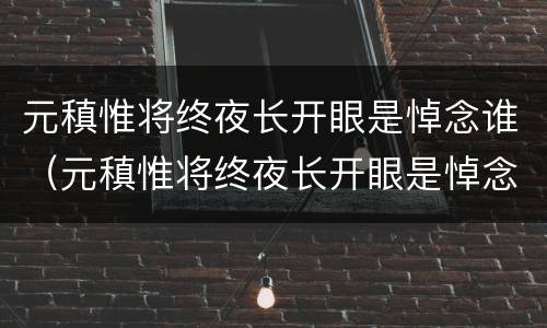 元稹惟将终夜长开眼是悼念谁（元稹惟将终夜长开眼是悼念谁的）