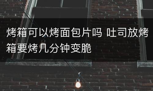 烤箱可以烤面包片吗 吐司放烤箱要烤几分钟变脆