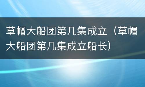 草帽大船团第几集成立（草帽大船团第几集成立船长）