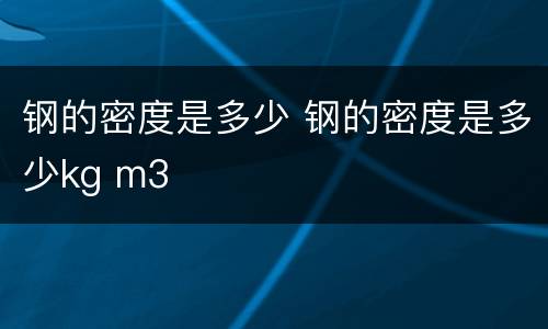 钢的密度是多少 钢的密度是多少kg m3