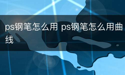 ps钢笔怎么用 ps钢笔怎么用曲线