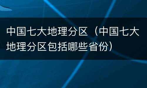 中国七大地理分区（中国七大地理分区包括哪些省份）