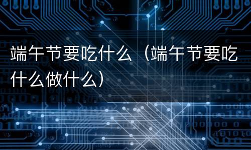 端午节要吃什么（端午节要吃什么做什么）