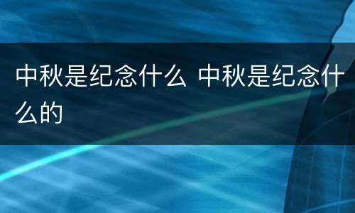 中秋是纪念什么 中秋是纪念什么的