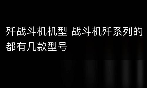 歼战斗机机型 战斗机歼系列的都有几款型号