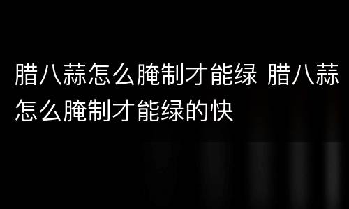 腊八蒜怎么腌制才能绿 腊八蒜怎么腌制才能绿的快