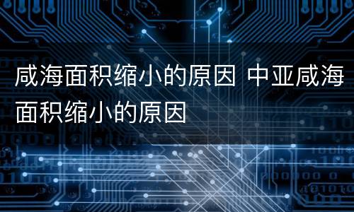 咸海面积缩小的原因 中亚咸海面积缩小的原因