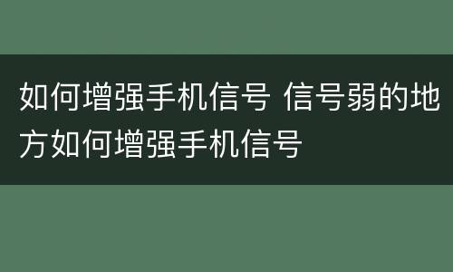 如何增强手机信号 信号弱的地方如何增强手机信号