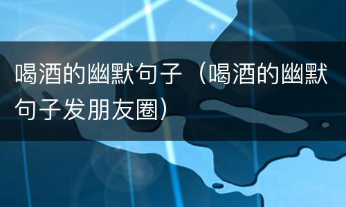 喝酒的幽默句子（喝酒的幽默句子发朋友圈）