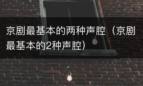 京剧最基本的两种声腔（京剧最基本的2种声腔）