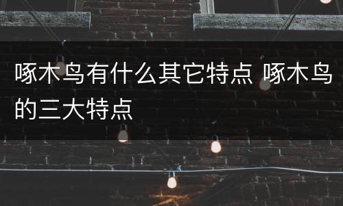 啄木鸟有什么其它特点 啄木鸟的三大特点