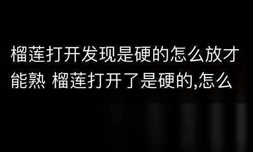 榴莲打开发现是硬的怎么放才能熟 榴莲打开了是硬的,怎么处理