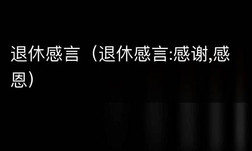 退休感言（退休感言:感谢,感恩）