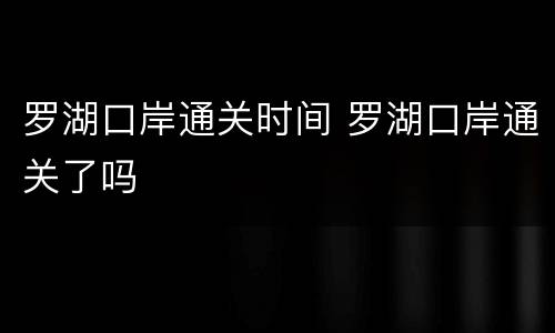 罗湖口岸通关时间 罗湖口岸通关了吗