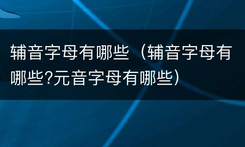 辅音字母有哪些（辅音字母有哪些?元音字母有哪些）