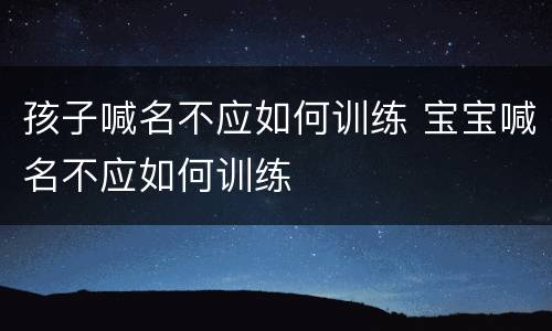 孩子喊名不应如何训练 宝宝喊名不应如何训练