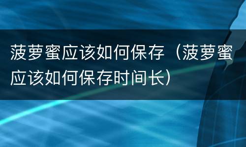 菠萝蜜应该如何保存（菠萝蜜应该如何保存时间长）