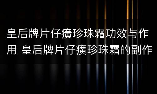 皇后牌片仔癀珍珠霜功效与作用 皇后牌片仔癀珍珠霜的副作用