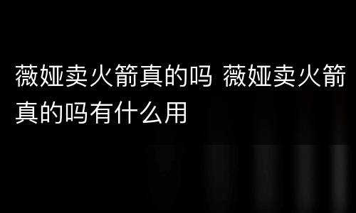 薇娅卖火箭真的吗 薇娅卖火箭真的吗有什么用