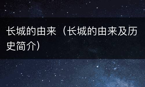 长城的由来（长城的由来及历史简介）