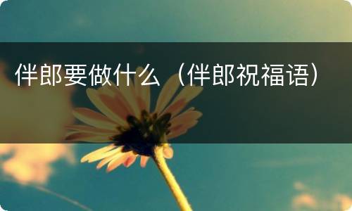 伴郎要做什么（伴郎祝福语）