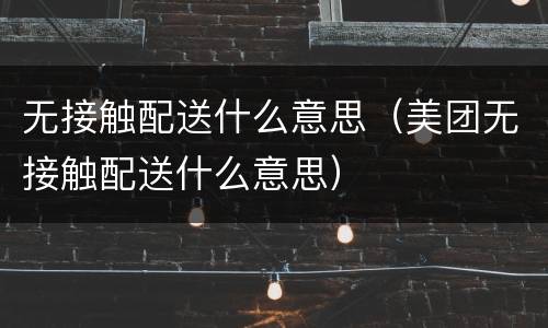 无接触配送什么意思（美团无接触配送什么意思）