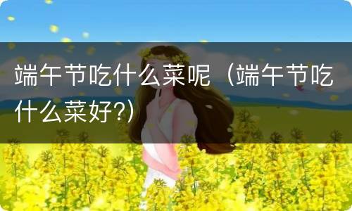 端午节吃什么菜呢（端午节吃什么菜好?）