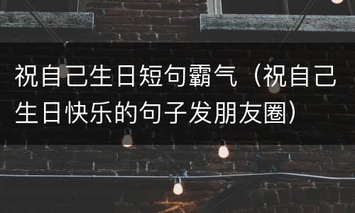 祝自己生日短句霸气（祝自己生日快乐的句子发朋友圈）