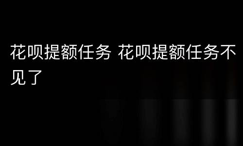 花呗提额任务 花呗提额任务不见了