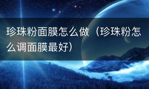 珍珠粉面膜怎么做（珍珠粉怎么调面膜最好）