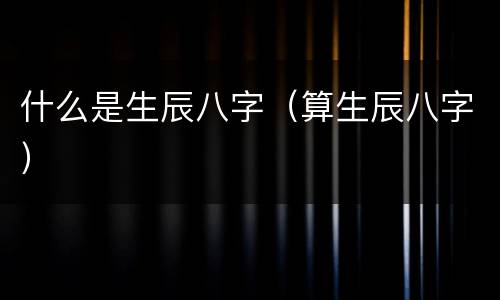 什么是生辰八字（算生辰八字）