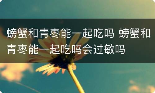 螃蟹和青枣能一起吃吗 螃蟹和青枣能一起吃吗会过敏吗