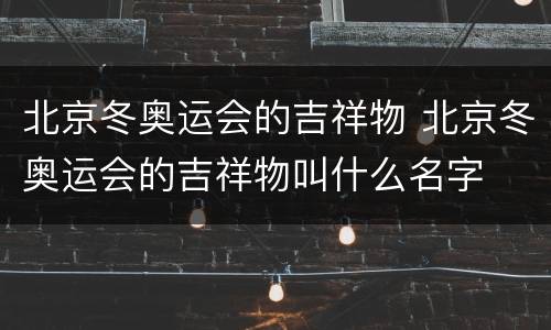 北京冬奥运会的吉祥物 北京冬奥运会的吉祥物叫什么名字