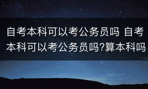 自考本科可以考公务员吗 自考本科可以考公务员吗?算本科吗