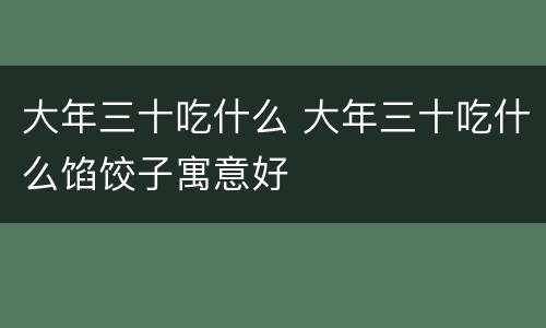 大年三十吃什么 大年三十吃什么馅饺子寓意好