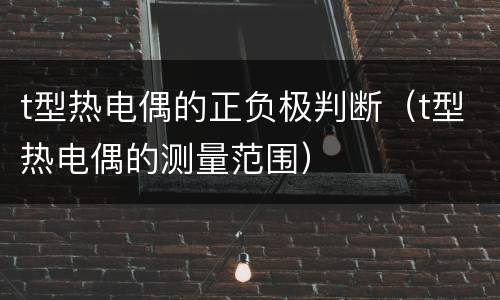 t型热电偶的正负极判断（t型热电偶的测量范围）