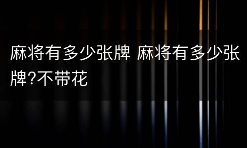 麻将有多少张牌 麻将有多少张牌?不带花