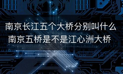 南京长江五个大桥分别叫什么 南京五桥是不是江心洲大桥