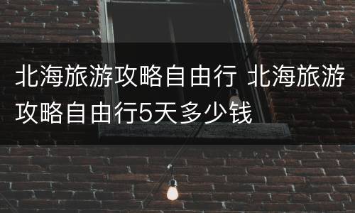 北海旅游攻略自由行 北海旅游攻略自由行5天多少钱