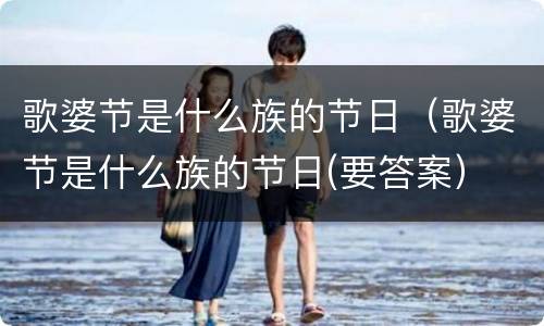 歌婆节是什么族的节日（歌婆节是什么族的节日(要答案）