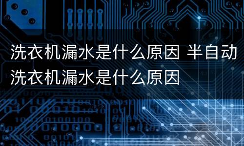 洗衣机漏水是什么原因 半自动洗衣机漏水是什么原因