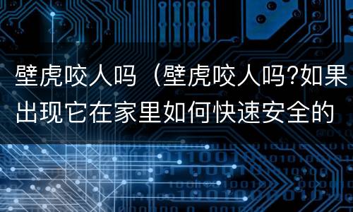 壁虎咬人吗（壁虎咬人吗?如果出现它在家里如何快速安全的赶走?）