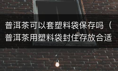 普洱茶可以套塑料袋保存吗（普洱茶用塑料袋封住存放合适吗）