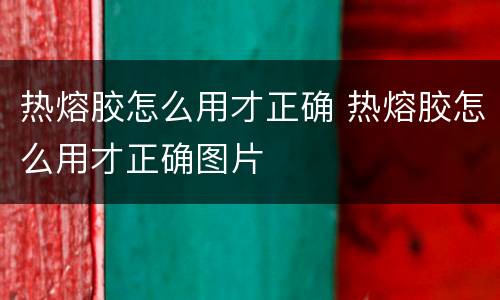 热熔胶怎么用才正确 热熔胶怎么用才正确图片