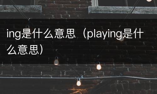 ing是什么意思（playing是什么意思）