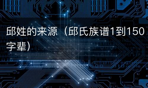 邱姓的来源（邱氏族谱1到150字辈）