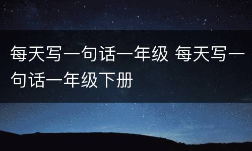 每天写一句话一年级 每天写一句话一年级下册