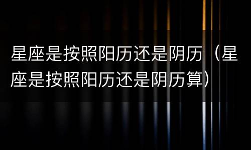 星座是按照阳历还是阴历（星座是按照阳历还是阴历算）