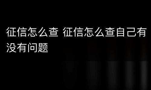征信怎么查 征信怎么查自己有没有问题